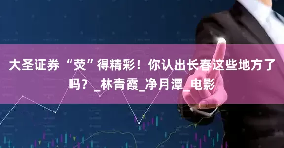 大圣证券 “荧”得精彩！你认出长春这些地方了吗？_林青霞_净月潭_电影