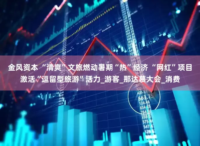 金风资本 “清爽”文旅燃动暑期“热”经济 “网红”项目激活“逗留型旅游”活力_游客_那达慕大会_消费