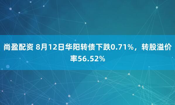 尚盈配资 8月12日华阳转债下跌0.71%，转股溢价率56.52%