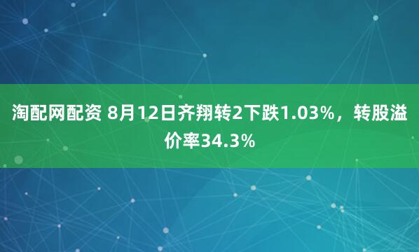 淘配网配资 8月12日齐翔转2下跌1.03%，转股溢价率34.3%