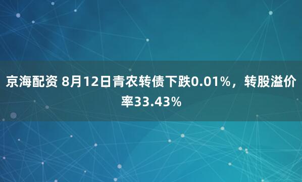 京海配资 8月12日青农转债下跌0.01%，转股溢价率33.43%