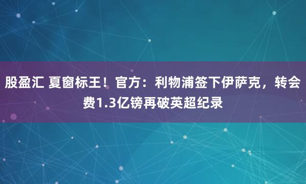 股盈汇 夏窗标王！官方：利物浦签下伊萨克，转会费1.3亿镑再破英超纪录