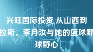 兴旺国际投资 从山西到达拉斯，李月汝与她的篮球野心