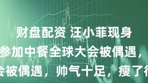 财盘配资 汪小菲现身新加坡，参加中餐全球大会被偶遇，帅气十足，瘦了很多