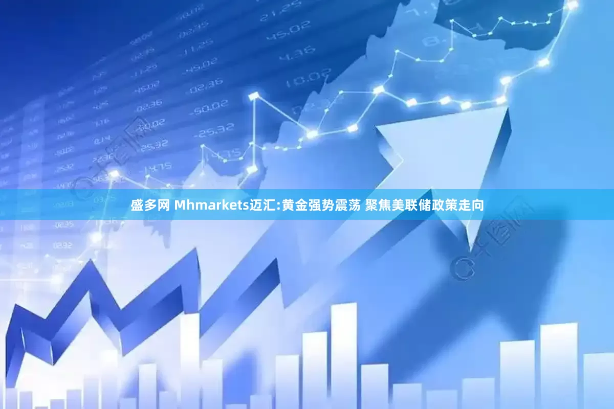 盛多网 Mhmarkets迈汇:黄金强势震荡 聚焦美联储政策走向