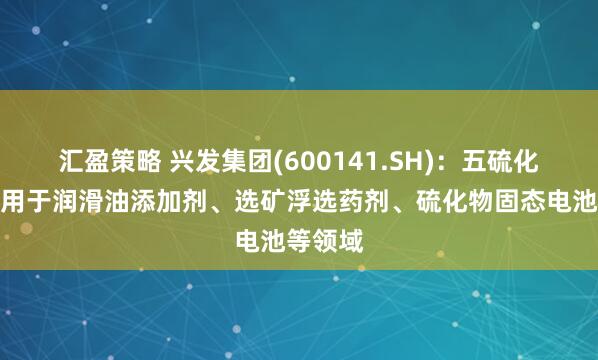 汇盈策略 兴发集团(600141.SH)：五硫化二磷可用于润滑油添加剂、选矿浮选药剂、硫化物固态电池等领域