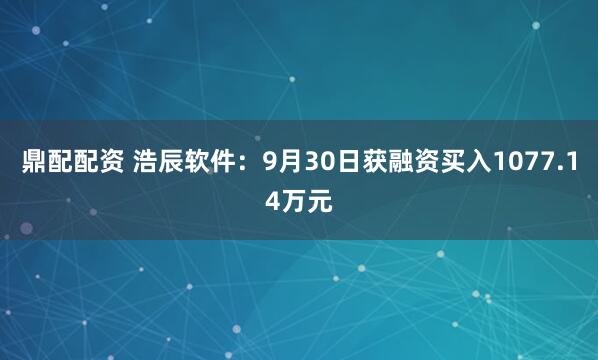 鼎配配资 浩辰软件：9月30日获融资买入1077.14万元