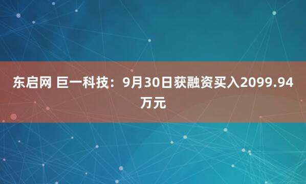 东启网 巨一科技：9月30日获融资买入2099.94万元