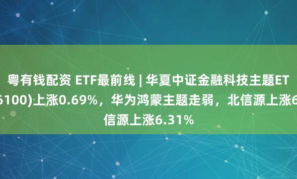 粤有钱配资 ETF最前线 | 华夏中证金融科技主题ETF(516100)上涨0.69%，华为鸿蒙主题走弱，北信源上涨6.31%