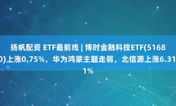 扬帆配资 ETF最前线 | 博时金融科技ETF(516860)上涨0.75%，华为鸿蒙主题走弱，北信源上涨6.31%