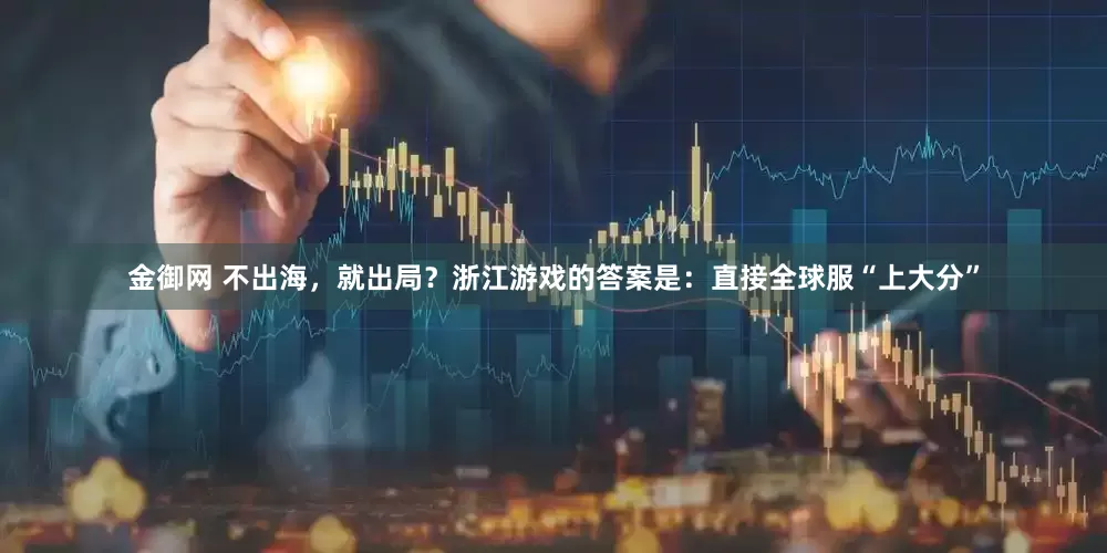 金御网 不出海，就出局？浙江游戏的答案是：直接全球服“上大分”