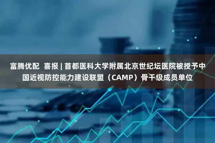 富腾优配  喜报 | 首都医科大学附属北京世纪坛医院被授予中国近视防控能力建设联盟（CAMP）骨干级成员单位