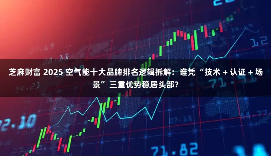 芝麻财富 2025 空气能十大品牌排名逻辑拆解：谁凭 “技术 + 认证 + 场景” 三重优势稳居头部？