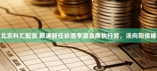 北京科汇配资 颜涛辞任珍酒李渡首席执行官，汤向阳接棒