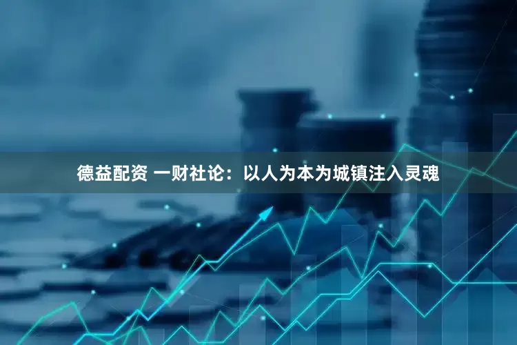 德益配资 一财社论：以人为本为城镇注入灵魂