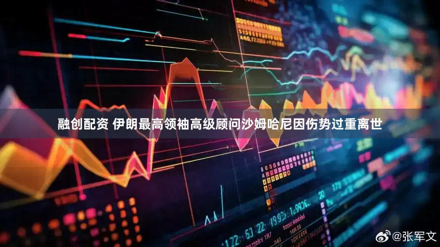 融创配资 伊朗最高领袖高级顾问沙姆哈尼因伤势过重离世