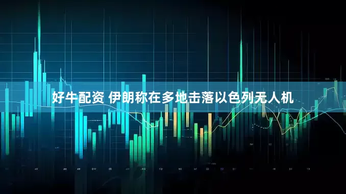 好牛配资 伊朗称在多地击落以色列无人机