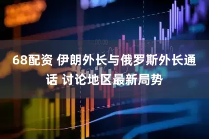 68配资 伊朗外长与俄罗斯外长通话 讨论地区最新局势