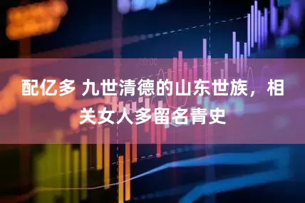 配亿多 九世清德的山东世族，相关女人多留名青史