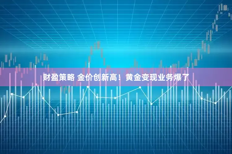 财盈策略 金价创新高！黄金变现业务爆了