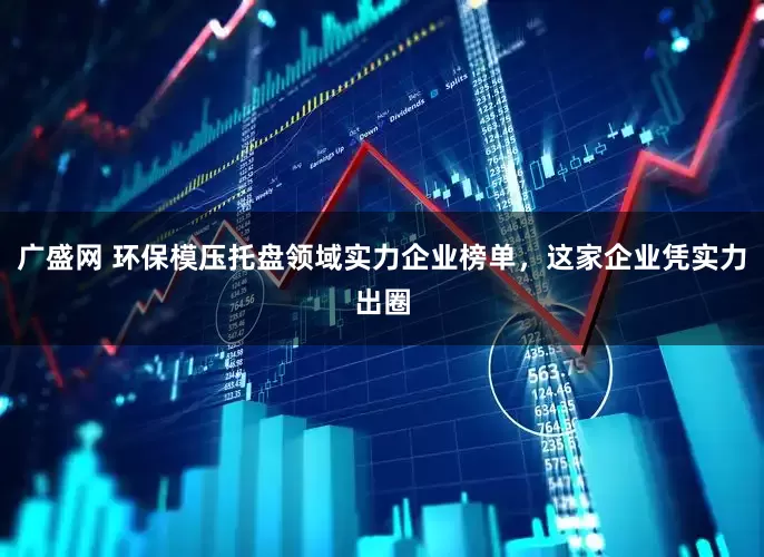 广盛网 环保模压托盘领域实力企业榜单，这家企业凭实力出圈