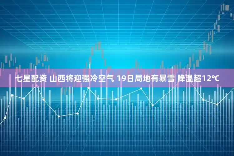 七星配资 山西将迎强冷空气 19日局地有暴雪 降温超12℃