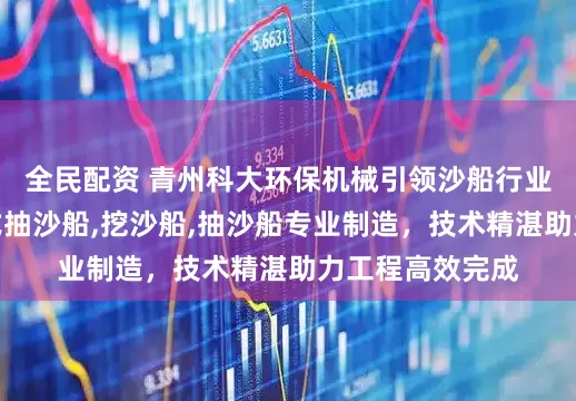 全民配资 青州科大环保机械引领沙船行业新标杆，射吸式抽沙船,挖沙船,抽沙船专业制造，技术精湛助力工程高效完成