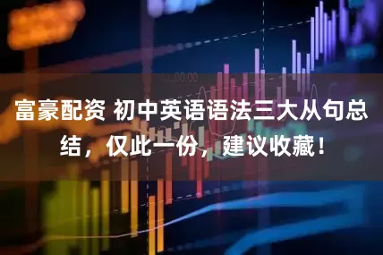 富豪配资 初中英语语法三大从句总结，仅此一份，建议收藏！