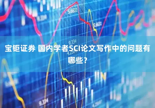 宝钜证券 国内学者SCI论文写作中的问题有哪些？