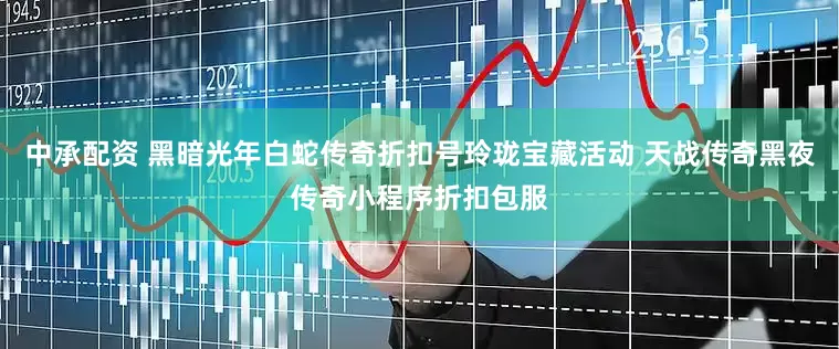 中承配资 黑暗光年白蛇传奇折扣号玲珑宝藏活动 天战传奇黑夜传奇小程序折扣包服