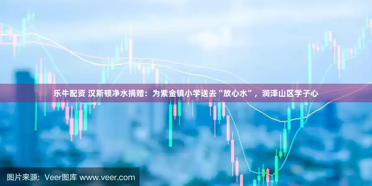 乐牛配资 汉斯顿净水捐赠：为紫金镇小学送去“放心水”，润泽山区学子心