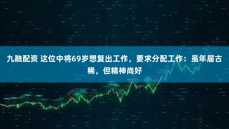 九融配资 这位中将69岁想复出工作，要求分配工作：虽年届古稀，但精神尚好