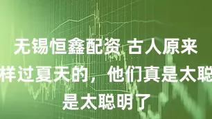 无锡恒鑫配资 古人原来是这样过夏天的，他们真是太聪明了