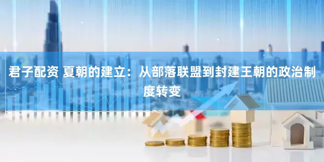 君子配资 夏朝的建立：从部落联盟到封建王朝的政治制度转变