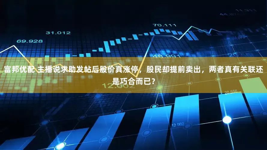富邦优配 主播说求助发帖后股价真涨停，股民却提前卖出，两者真有关联还是巧合而已？