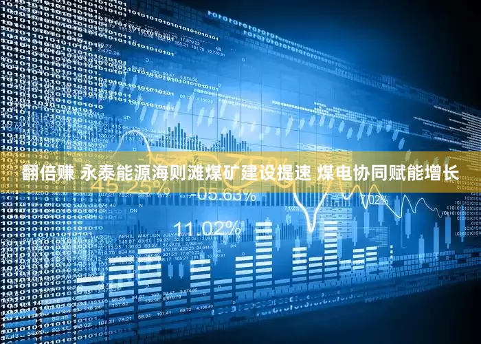 翻倍赚 永泰能源海则滩煤矿建设提速 煤电协同赋能增长