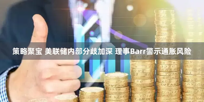 策略聚宝 美联储内部分歧加深 理事Barr警示通胀风险