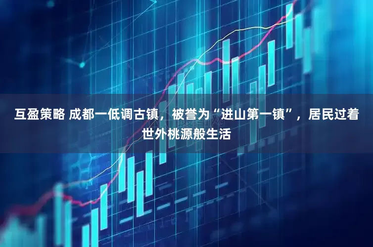 互盈策略 成都一低调古镇，被誉为“进山第一镇”，居民过着世外桃源般生活