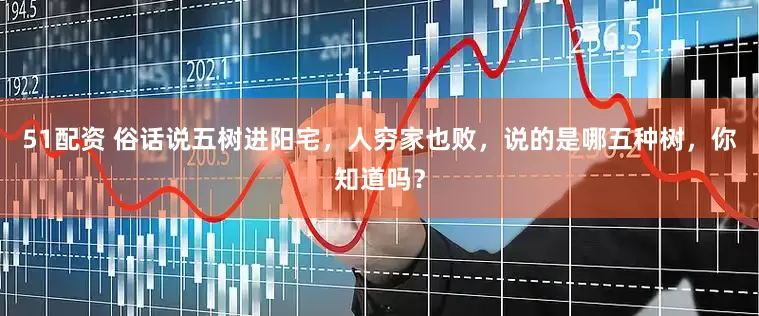 51配资 俗话说五树进阳宅，人穷家也败，说的是哪五种树，你知道吗？