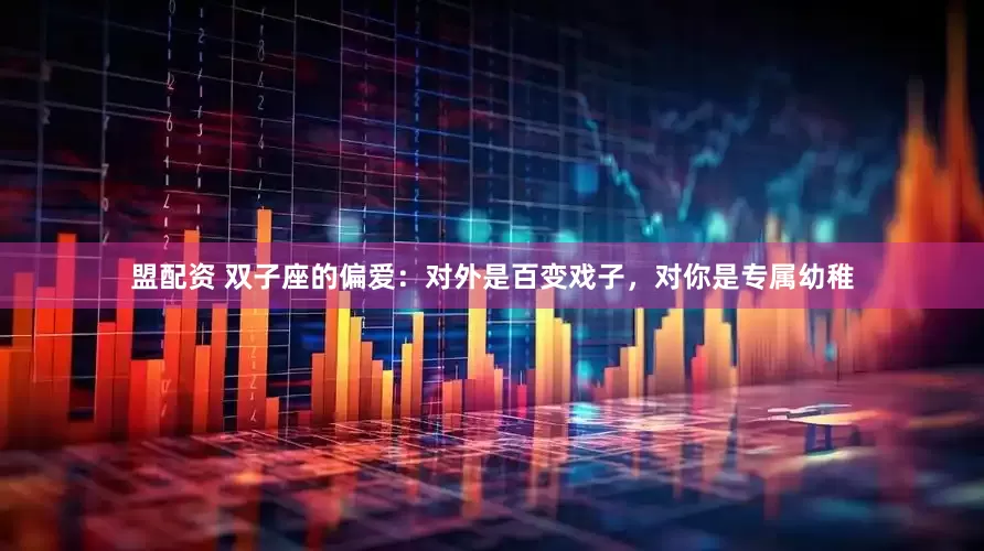 盟配资 双子座的偏爱：对外是百变戏子，对你是专属幼稚
