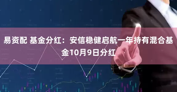 易资配 基金分红：安信稳健启航一年持有混合基金10月9日分红