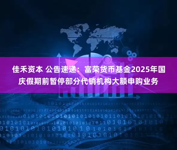 佳禾资本 公告速递：富荣货币基金2025年国庆假期前暂停部分代销机构大额申购业务