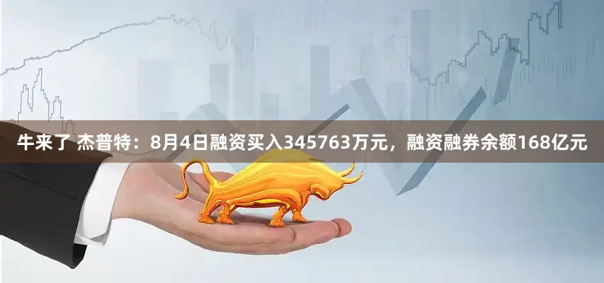 牛来了 杰普特：8月4日融资买入345763万元，融资融券余额168亿元