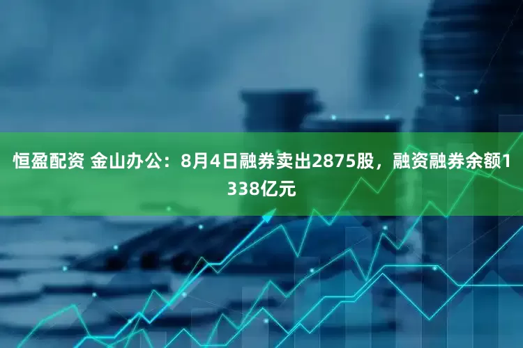 恒盈配资 金山办公：8月4日融券卖出2875股，融资融券余额1338亿元