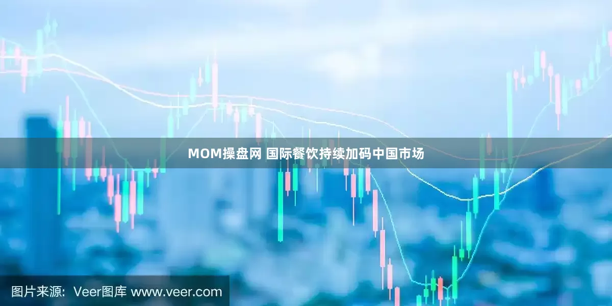 MOM操盘网 国际餐饮持续加码中国市场