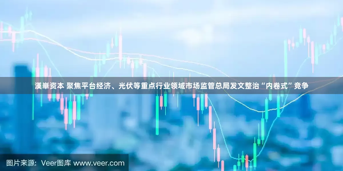 漢崋资本 聚焦平台经济、光伏等重点行业领域市场监管总局发文整治“内卷式”竞争
