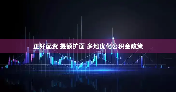 正好配资 提额扩面 多地优化公积金政策