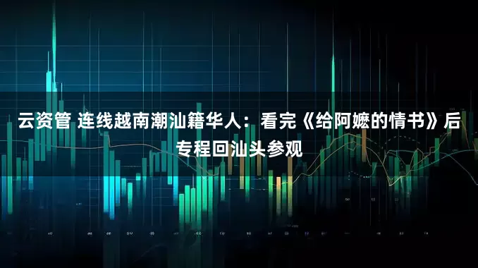 云资管 连线越南潮汕籍华人：看完《给阿嬷的情书》后专程回汕头参观