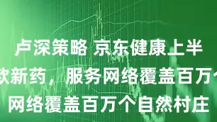 卢深策略 京东健康上半年首发65款新药，服务网络覆盖百万个自然村庄
