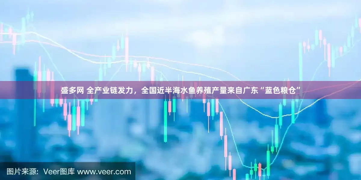 盛多网 全产业链发力，全国近半海水鱼养殖产量来自广东“蓝色粮仓”